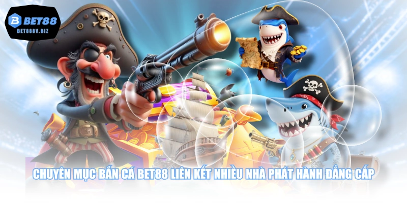Chuyên mục bắn cá BET88 liên kết nhiều nhà phát hành đẳng cấp
