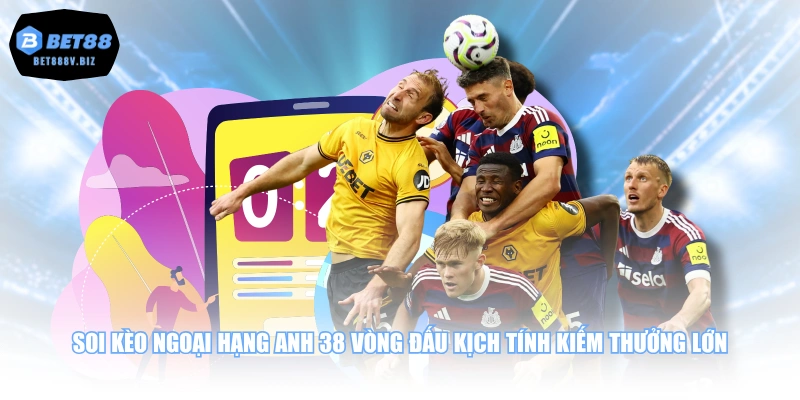 Soi kèo ngoại hạng Anh 38 vòng đấu kịch tính kiếm thưởng lớn